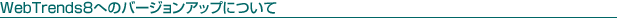 WebTrends8�ւ̃o�[�W�����A�b�v�ɂ���