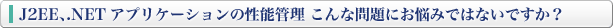 J2EE�A.NET�A�v���P�[�V�����̐��\�Ǘ� ����Ȗ��ɂ��Y�݂ł͂Ȃ��ł����H