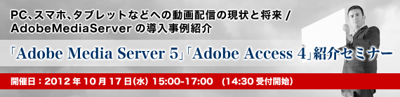 「Adobe Media Server 5」「Adobe Access 4」紹介セミナー　PC、スマホ、タブレットなどへの動画配信の現状と将来/AdobeMediaServerの導入事例紹介