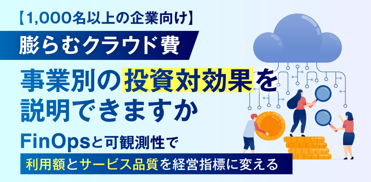 【1000名以上の企業向け】膨らむクラウド費、事業別の投資対効果を説明できますか
～FinOpsと可観測性で、利用額とサービス品質を経営指標に変える～