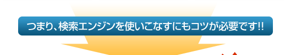 つまり、検索エンジンを使いこなすにはコツが必要です！！