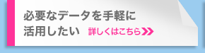 必要なデータを手軽に活用したい