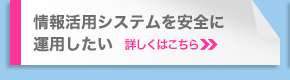 情報活用システムを安全に運用したい