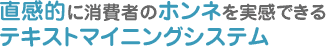 直感的に消費者のホンネを実感できるテキストマイニングシステム